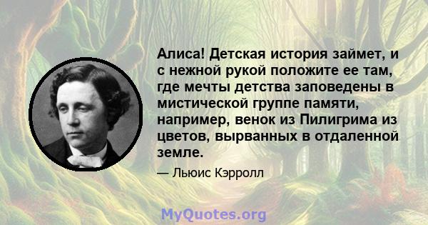 Алиса! Детская история займет, и с нежной рукой положите ее там, где мечты детства заповедены в мистической группе памяти, например, венок из Пилигрима из цветов, вырванных в отдаленной земле.