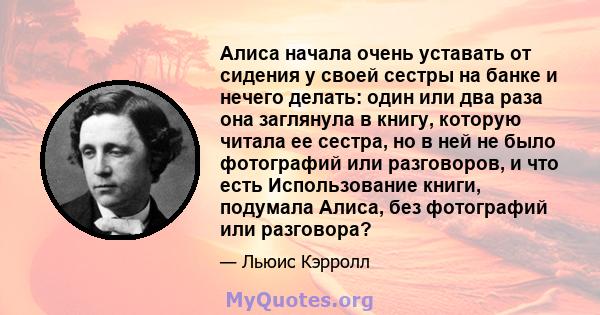 Алиса начала очень уставать от сидения у своей сестры на банке и нечего делать: один или два раза она заглянула в книгу, которую читала ее сестра, но в ней не было фотографий или разговоров, и что есть Использование