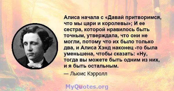 Алиса начала с «Давай притворимся, что мы цари и королевы»; И ее сестра, которой нравилось быть точным, утверждала, что они не могли, потому что их было только два, и Алиса Хэнд наконец -то была уменьшена, чтобы