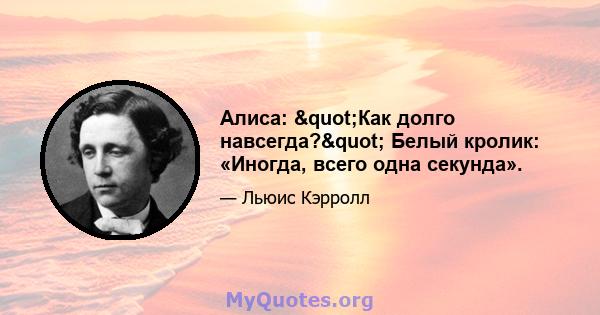 Алиса: "Как долго навсегда?" Белый кролик: «Иногда, всего одна секунда».