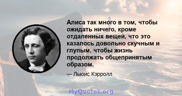 Алиса так много в том, чтобы ожидать ничего, кроме отдаленных вещей, что это казалось довольно скучным и глупым, чтобы жизнь продолжать общепринятым образом.