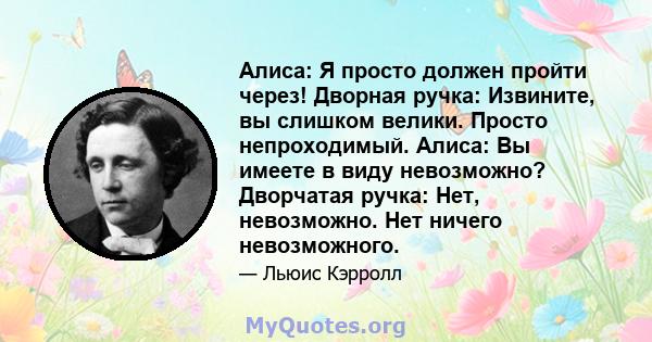 Алиса: Я просто должен пройти через! Дворная ручка: Извините, вы слишком велики. Просто непроходимый. Алиса: Вы имеете в виду невозможно? Дворчатая ручка: Нет, невозможно. Нет ничего невозможного.