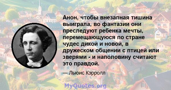 Анон, чтобы внезапная тишина выиграла, во фантазии они преследуют ребенка мечты, перемещающуюся по стране чудес дикой и новой, в дружеском общении с птицей или зверями - и наполовину считают это правдой.