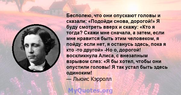 Бесполею, что они опускают головы и сказали: «Подойди снова, дорогой!» Я буду смотреть вверх и скажу: «Кто я тогда? Скажи мне сначала, а затем, если мне нравится быть этим человеком, я пойду: если нет, я останусь здесь, 