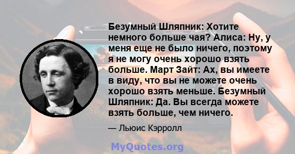 Безумный Шляпник: Хотите немного больше чая? Алиса: Ну, у меня еще не было ничего, поэтому я не могу очень хорошо взять больше. Март Зайт: Ах, вы имеете в виду, что вы не можете очень хорошо взять меньше. Безумный