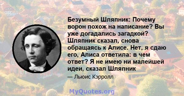 Безумный Шляпник: Почему ворон похож на написание? Вы уже догадались загадкой? Шляпник сказал, снова обращаясь к Алисе. Нет, я сдаю его, Алиса ответила: в чем ответ? Я не имею ни малейшей идеи, сказал Шляпник