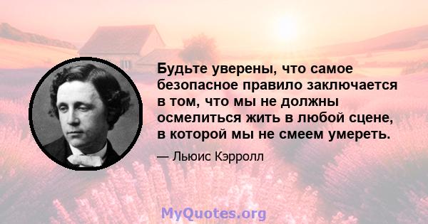 Будьте уверены, что самое безопасное правило заключается в том, что мы не должны осмелиться жить в любой сцене, в которой мы не смеем умереть.