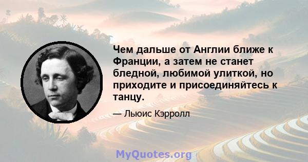 Чем дальше от Англии ближе к Франции, а затем не станет бледной, любимой улиткой, но приходите и присоединяйтесь к танцу.