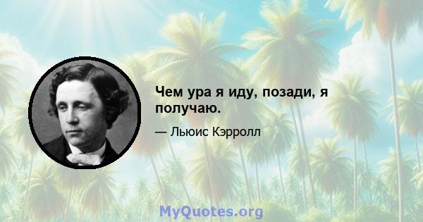 Чем ура я иду, позади, я получаю.