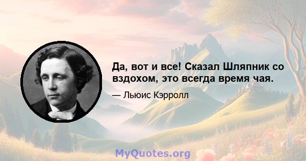 Да, вот и все! Сказал Шляпник со вздохом, это всегда время чая.