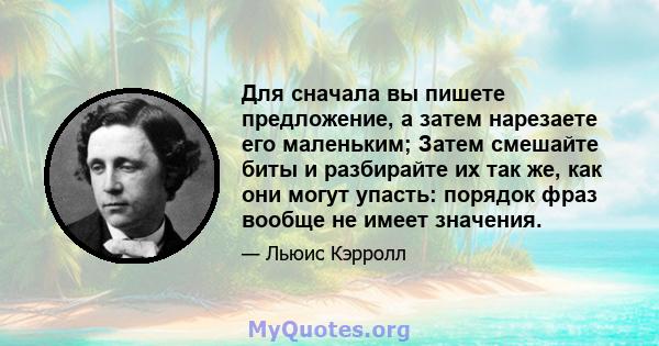 Для сначала вы пишете предложение, а затем нарезаете его маленьким; Затем смешайте биты и разбирайте их так же, как они могут упасть: порядок фраз вообще не имеет значения.