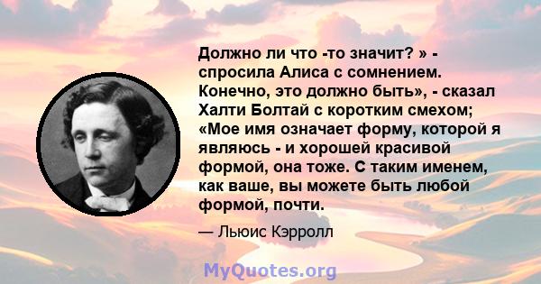 Должно ли что -то значит? » - спросила Алиса с сомнением. Конечно, это должно быть», - сказал Халти Болтай с коротким смехом; «Мое имя означает форму, которой я являюсь - и хорошей красивой формой, она тоже. С таким