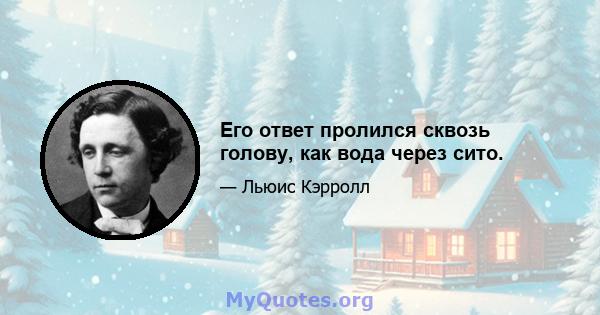 Его ответ пролился сквозь голову, как вода через сито.