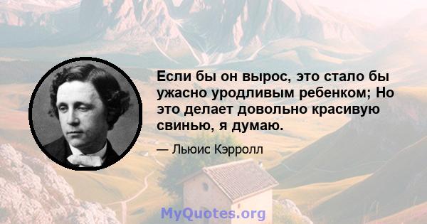 Если бы он вырос, это стало бы ужасно уродливым ребенком; Но это делает довольно красивую свинью, я думаю.