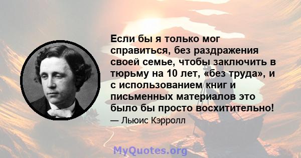 Если бы я только мог справиться, без раздражения своей семье, чтобы заключить в тюрьму на 10 лет, «без труда», и с использованием книг и письменных материалов это было бы просто восхитительно!