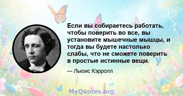 Если вы собираетесь работать, чтобы поверить во все, вы установите мышечные мышцы, и тогда вы будете настолько слабы, что не сможете поверить в простые истинные вещи.