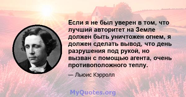 Если я не был уверен в том, что лучший авторитет на Земле должен быть уничтожен огнем, я должен сделать вывод, что день разрушения под рукой, но вызван с помощью агента, очень противоположного теплу.