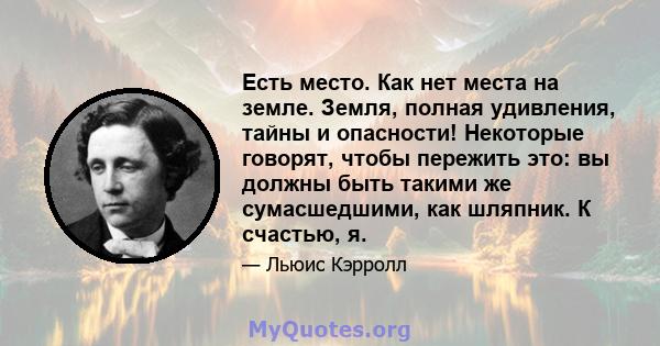 Есть место. Как нет места на земле. Земля, полная удивления, тайны и опасности! Некоторые говорят, чтобы пережить это: вы должны быть такими же сумасшедшими, как шляпник. К счастью, я.