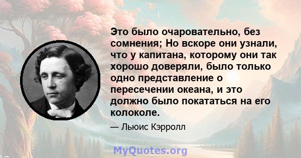 Это было очаровательно, без сомнения; Но вскоре они узнали, что у капитана, которому они так хорошо доверяли, было только одно представление о пересечении океана, и это должно было покататься на его колоколе.