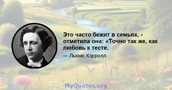 Это часто бежит в семьях, - отметила она: «Точно так же, как любовь к тесте.