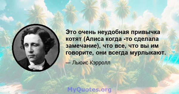 Это очень неудобная привычка котят (Алиса когда -то сделала замечание), что все, что вы им говорите, они всегда мурлыкают.