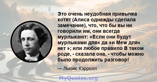 Это очень неудобная привычка котят (Алиса однажды сделала замечание), что, что бы вы ни говорили им, они всегда мурлыкают: «Если они будут мурлыками для« да »и Mew для« нет »; или любое правило В таком роде, - сказала