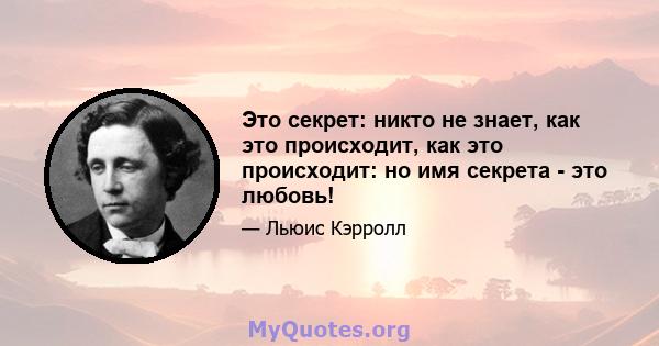 Это секрет: никто не знает, как это происходит, как это происходит: но имя секрета - это любовь!