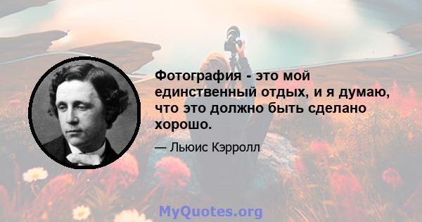 Фотография - это мой единственный отдых, и я думаю, что это должно быть сделано хорошо.