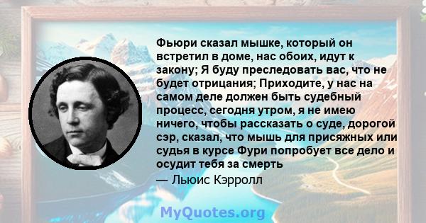 Фьюри сказал мышке, который он встретил в доме, нас обоих, идут к закону; Я буду преследовать вас, что не будет отрицания; Приходите, у нас на самом деле должен быть судебный процесс, сегодня утром, я не имею ничего,