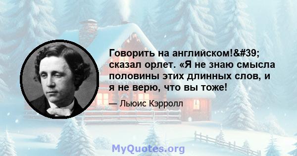 Говорить на английском!' сказал орлет. «Я не знаю смысла половины этих длинных слов, и я не верю, что вы тоже!