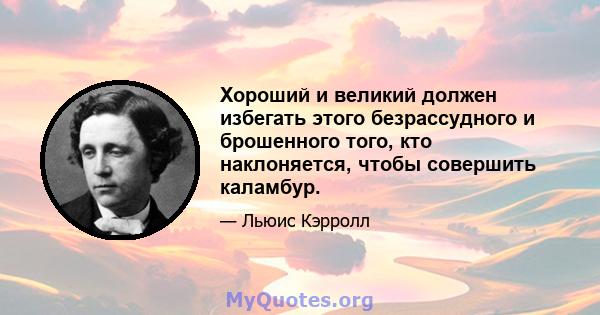 Хороший и великий должен избегать этого безрассудного и брошенного того, кто наклоняется, чтобы совершить каламбур.