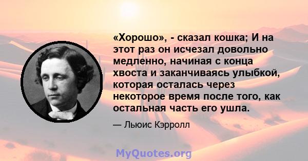 «Хорошо», - сказал кошка; И на этот раз он исчезал довольно медленно, начиная с конца хвоста и заканчиваясь улыбкой, которая осталась через некоторое время после того, как остальная часть его ушла.