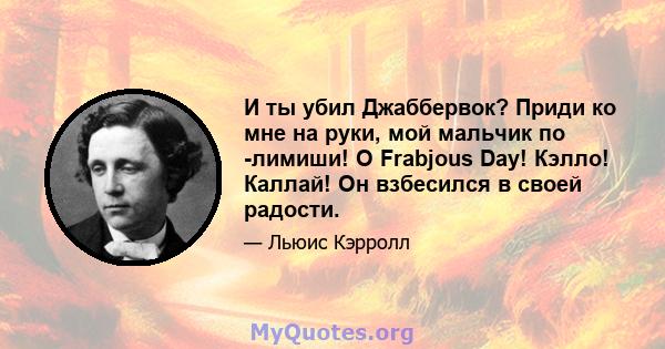 И ты убил Джаббервок? Приди ко мне на руки, мой мальчик по -лимиши! O Frabjous Day! Кэлло! Каллай! Он взбесился в своей радости.