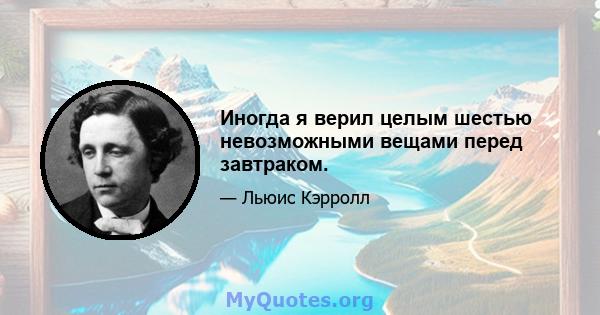 Иногда я верил целым шестью невозможными вещами перед завтраком.