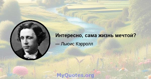 Интересно, сама жизнь мечтой?