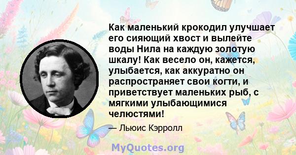 Как маленький крокодил улучшает его сияющий хвост и вылейте воды Нила на каждую золотую шкалу! Как весело он, кажется, улыбается, как аккуратно он распространяет свои когти, и приветствует маленьких рыб, с мягкими