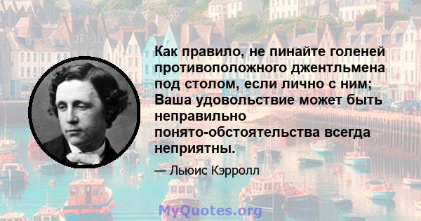 Как правило, не пинайте голеней противоположного джентльмена под столом, если лично с ним; Ваша удовольствие может быть неправильно понято-обстоятельства всегда неприятны.