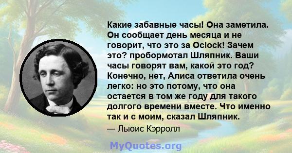 Какие забавные часы! Она заметила. Он сообщает день месяца и не говорит, что это за Oclock! Зачем это? пробормотал Шляпник. Ваши часы говорят вам, какой это год? Конечно, нет, Алиса ответила очень легко: но это потому,