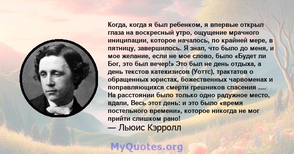 Когда, когда я был ребенком, я впервые открыл глаза на воскресный утро, ощущение мрачного иниципации, которое началось, по крайней мере, в пятницу, завершилось. Я знал, что было до меня, и мое желание, если не мое