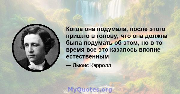 Когда она подумала, после этого пришло в голову, что она должна была подумать об этом, но в то время все это казалось вполне естественным