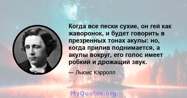 Когда все пески сухие, он гей как жаворонок, и будет говорить в презренных тонах акулы: но, когда прилив поднимается, а акулы вокруг, его голос имеет робкий и дрожащий звук.