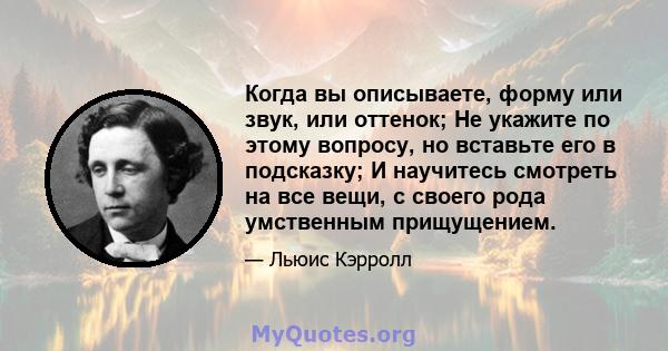 Когда вы описываете, форму или звук, или оттенок; Не укажите по этому вопросу, но вставьте его в подсказку; И научитесь смотреть на все вещи, с своего рода умственным прищущением.