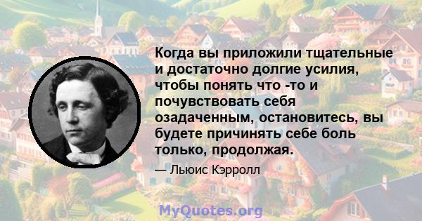 Когда вы приложили тщательные и достаточно долгие усилия, чтобы понять что -то и почувствовать себя озадаченным, остановитесь, вы будете причинять себе боль только, продолжая.