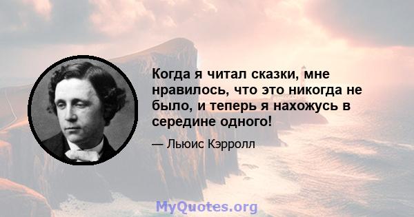 Когда я читал сказки, мне нравилось, что это никогда не было, и теперь я нахожусь в середине одного!