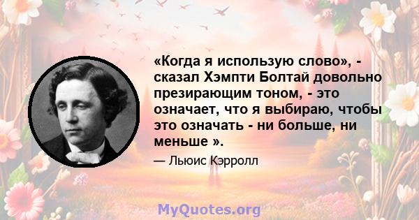 «Когда я использую слово», - сказал Хэмпти Болтай довольно презирающим тоном, - это означает, что я выбираю, чтобы это означать - ни больше, ни меньше ».