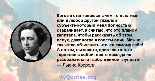 Когда я сталкиваюсь с чем-то в логике или в любой другой тяжелой субъекте-который меня полностью озадачивает, я считаю, что это планом капитала, чтобы рассказать об этом, вслух, даже когда я совсем один. Можно так четко 