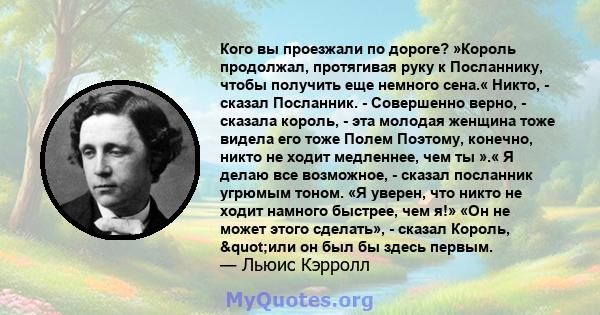 Кого вы проезжали по дороге? »Король продолжал, протягивая руку к Посланнику, чтобы получить еще немного сена.« Никто, - сказал Посланник. - Совершенно верно, - сказала король, - эта молодая женщина тоже видела его тоже 