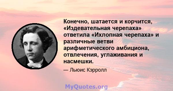 Конечно, шатается и корчится, «Издевательная черепаха» ответила «Ихлопная черепаха» и различные ветви арифметического амбициона, отвлечения, углаживания и насмешки.