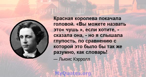 Красная королева покачала головой. «Вы можете назвать это« чушь », если хотите, - сказала она, - но я слышала глупость, по сравнению с которой это было бы так же разумно, как словарь!