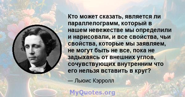 Кто может сказать, является ли параллелограмм, который в нашем невежестве мы определили и нарисовали, и все свойства, чьи свойства, которые мы заявляем, не могут быть не все, пока не задыхаясь от внешних углов,